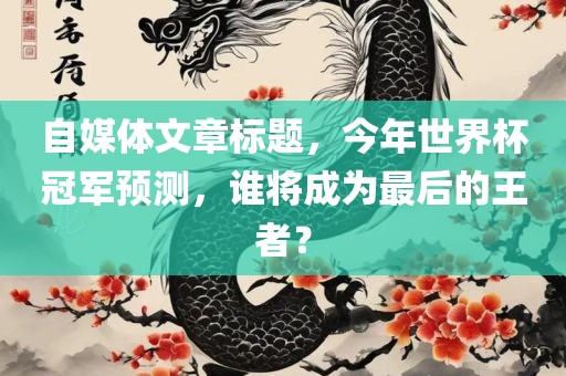 自媒体文章标题，今年世界杯冠军预测，谁将成为最后的王者？