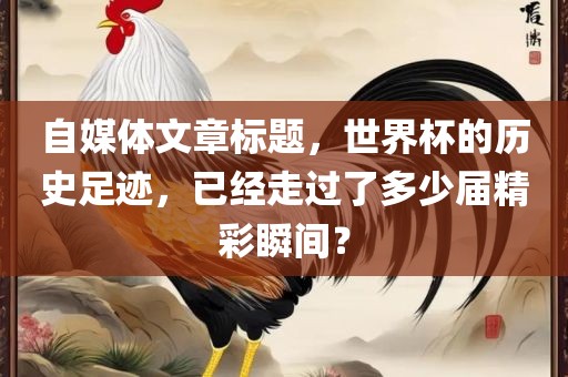 自媒体文章标题，世界杯的历史足迹，已经走过了多少届精彩瞬间？眉山市正发家政服务有限公司