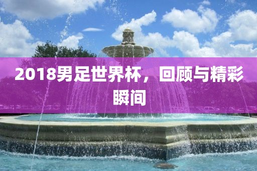 2018男足世界杯，回顾与精彩瞬间眉山市正发家政服务有限公司