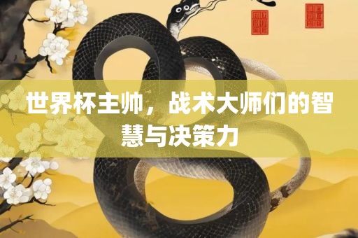 世界杯眉山市正发家政服务有限公司主帅，战术大师们的智慧与决策力