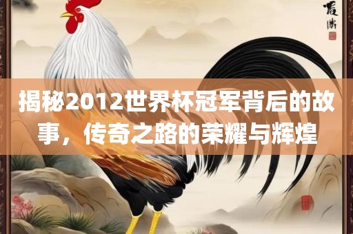 揭秘2012世界杯冠军背后的故事，传奇之路的荣耀与辉煌眉山市正发家政服务有限公司