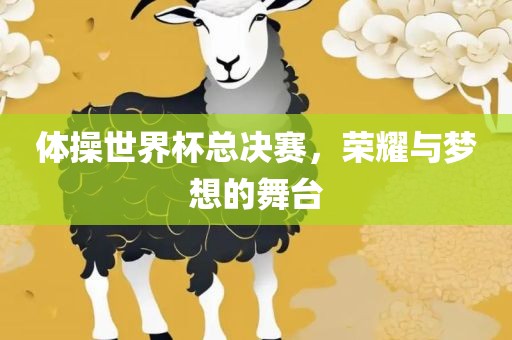 体操世界杯总决赛，荣耀与梦想的舞台