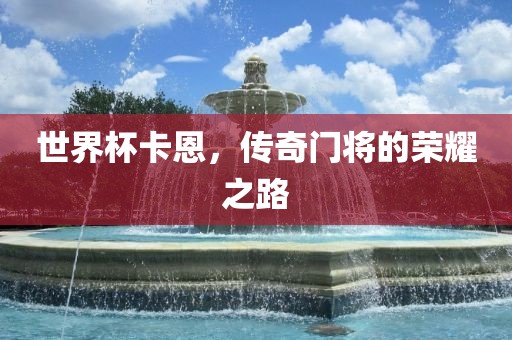 世界杯卡恩，传奇门将的荣耀之路