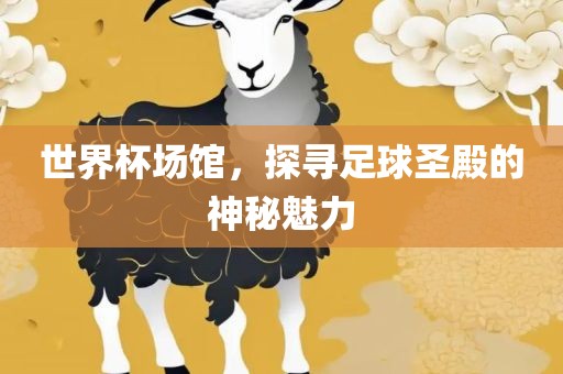 世界杯场馆，眉山市正发家政服务有限公司探寻足球圣殿的神秘魅力