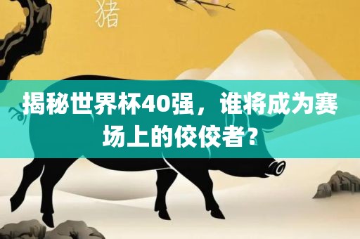 揭秘世界杯40强，谁将成为赛场上的佼佼者？眉山市正发家政服务有限公司