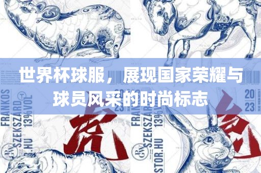 世界杯球服，展现国家荣耀与球员风采的时尚标志眉山市正发家政服务有限公司