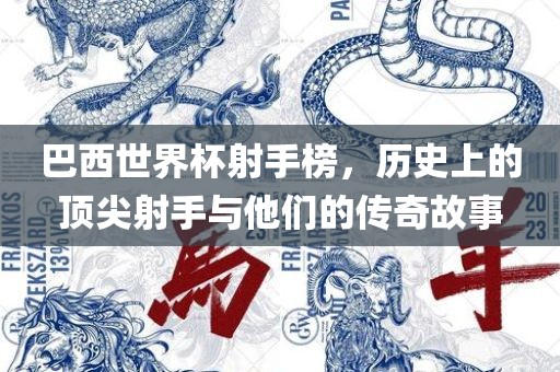 巴西世界杯射手榜，历史上的顶尖射手与他们的传奇故事