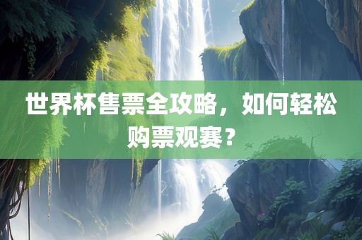 世界杯售票全攻略，如何轻松购票观赛？眉山市正发家政服务有限公司