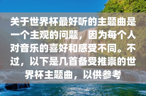 关于世界杯最好听的主题曲是一个主观的问题，因为每个人对音乐的喜好和感受不同。不过，以下是几首备受推崇的世界杯主题曲，以供参考眉山市正发家政服务有限公司