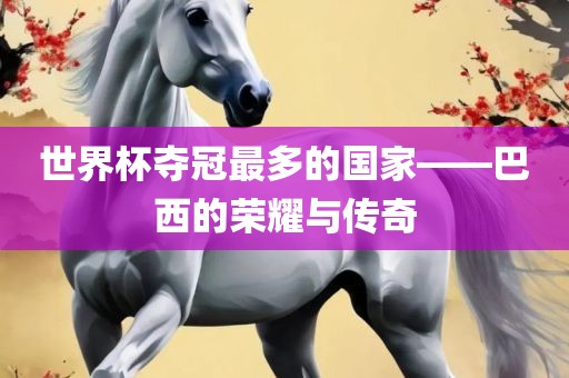 世界杯夺冠最多的国家——巴西的荣耀与传奇