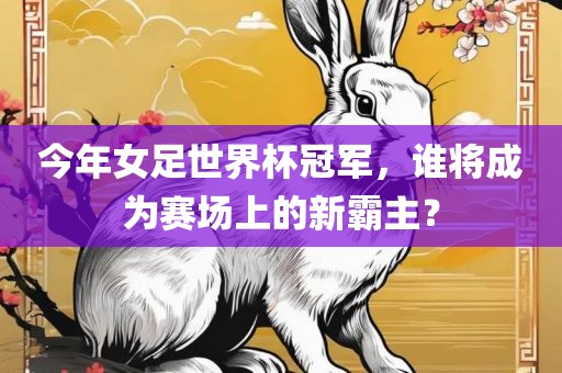 今年女足世界杯冠军，谁将成为赛场上的新霸主？
