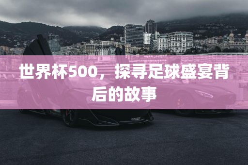 世界杯500，探寻足球盛宴背后的故事眉山市正发家政服务有限公司