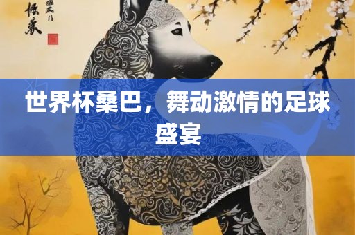 世界杯桑巴，舞动激情的足球盛宴眉山市正发家政服务有限公司