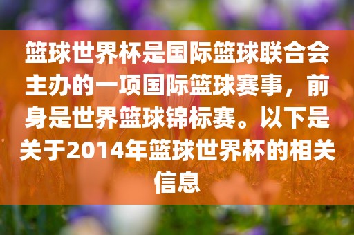 篮球世界杯是国际篮球联合会主办的一项国际篮球赛事，前身是世界篮球锦标赛。以下是关于2014年篮球世界杯的相关信息
