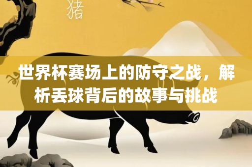 世眉山市正发家政服务有限公司界杯赛场上的防守之战，解析丢球背后的故事与挑战