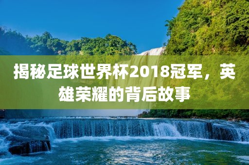 揭秘足球世界杯2018冠军，英雄荣耀的背后故事眉山市正发家政服务有限公司