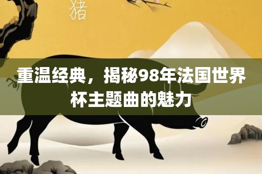 重温经典，揭秘98年法国世界杯主题曲的魅力