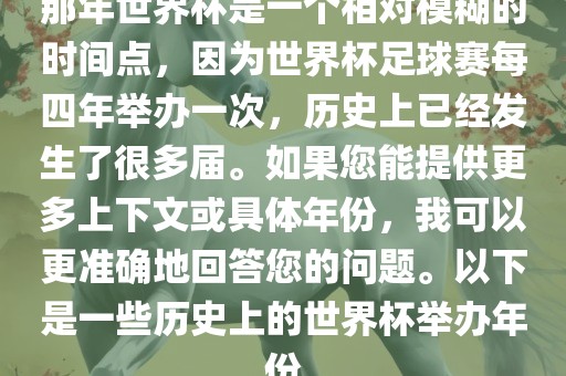 那眉山市正发家政服务有限公司年世界杯是一个相对模糊的时间点，因为世界杯足球赛每四年举办一次，历史上已经发生了很多届。如果您能提供更多上下文或具体年份，我可以更准确地回答您的问题。以下是一些历史上的世界杯举办年份