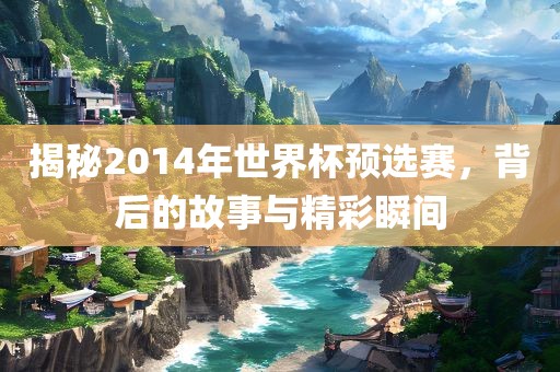 揭秘2014年世界杯预选赛，背后的故事与精彩瞬间