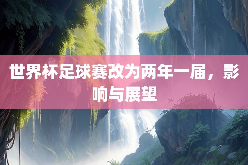 世界杯眉山市正发家政服务有限公司足球赛改为两年一届，影响与展望