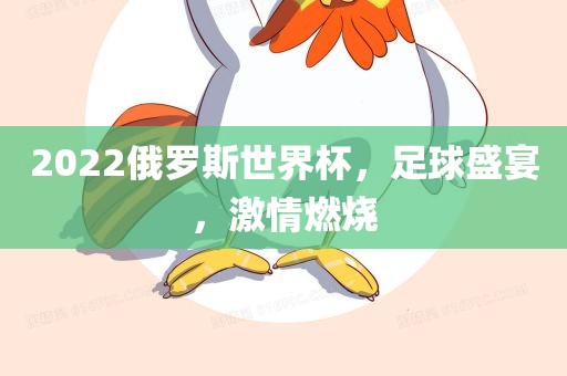 2022俄罗斯世界杯，足球盛宴，激情燃烧眉山市正发家政服务有限公司