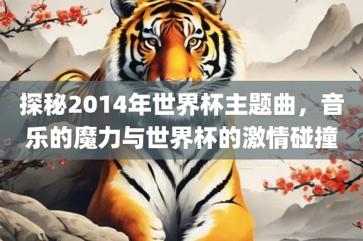 探秘2014年世界杯主题曲，音乐的魔力与世界杯的激情碰撞