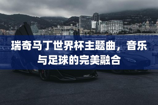瑞奇马丁世界杯主题曲，音乐与足球的完美融合