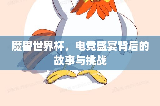 魔兽世界杯，电竞盛宴背后的故事与挑战眉山市正发家政服务有限公司