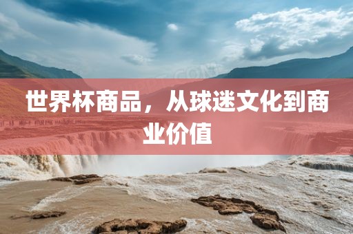世界杯商品，从球迷文化到商业价值