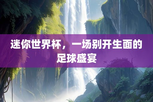 迷你世界杯，一场别开生面的足球盛宴