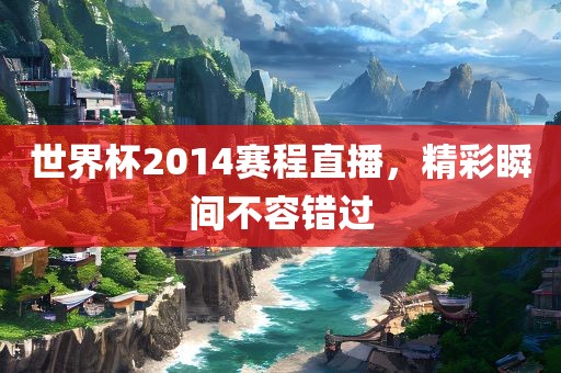 世界杯20眉山市正发家政服务有限公司14赛程直播，精彩瞬间不容错过
