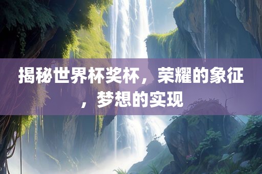 揭秘世界杯奖杯，荣耀的象征，梦想的实现