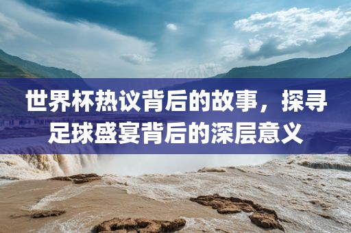 世眉山市正发家政服务有限公司界杯热议背后的故事，探寻足球盛宴背后的深层意义