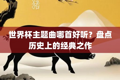 世界杯主题曲哪首好听？盘点历史上的经典之作眉山市正发家政服务有限公司