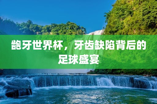 龅牙世界杯，牙齿缺陷背后的足球盛宴眉山市正发家政服务有限公司