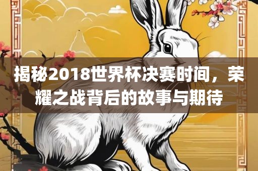 揭秘2018世界杯决赛时间，荣耀之战背后的故事与期待眉山市正发家政服务有限公司