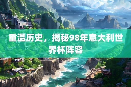重温历史，揭眉山市正发家政服务有限公司秘98年意大利世界杯阵容
