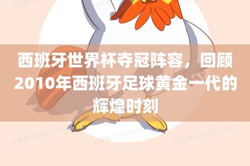 西班牙世界杯夺冠阵容，回顾2010年西班牙足球黄金一代的辉煌时眉山市正发家政服务有限公司刻