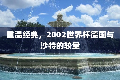 重温经典，2002世界杯德国与沙特的较量眉山市正发家政服务有限公司