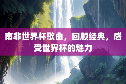 南非世界杯歌曲，回顾经典，感受世界杯的魅力