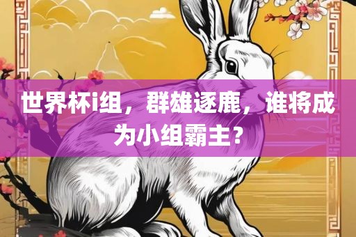 世界杯i组，群雄逐鹿，谁将成为小组霸主？眉山市正发家政服务有限公司