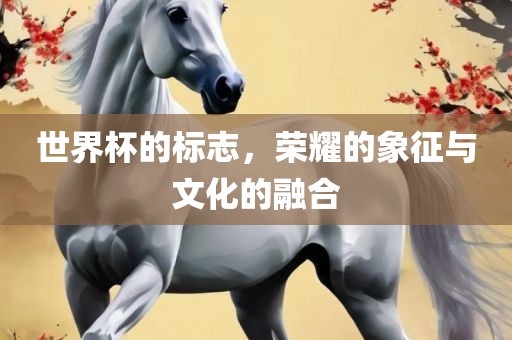 世界杯的标志，荣耀的象征与文化的融合