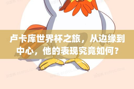 卢卡库世界杯眉山市正发家政服务有限公司之旅，从边缘到中心，他的表现究竟如何？