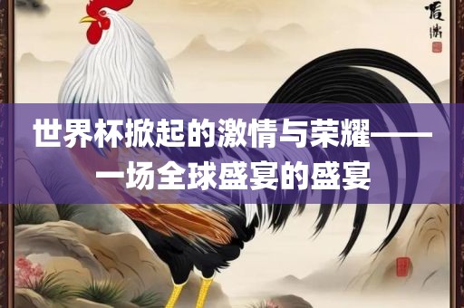 世界杯掀起的激情与荣耀——一场全球盛宴的盛宴眉山市正发家政服务有限公司