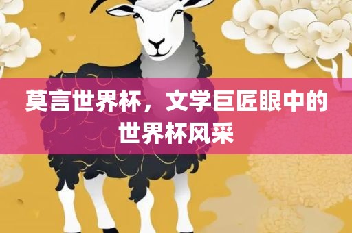 莫言世界杯，文学巨匠眼中的世界杯风采眉山市正发家政服务有限公司