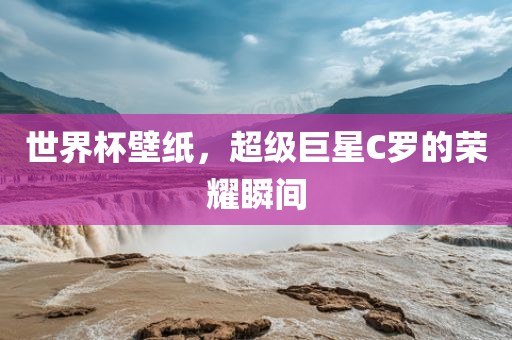 世界杯壁纸，超级巨星C罗的荣耀瞬间