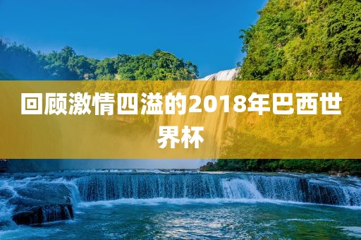 回顾激情四溢的2018年巴西世界杯
