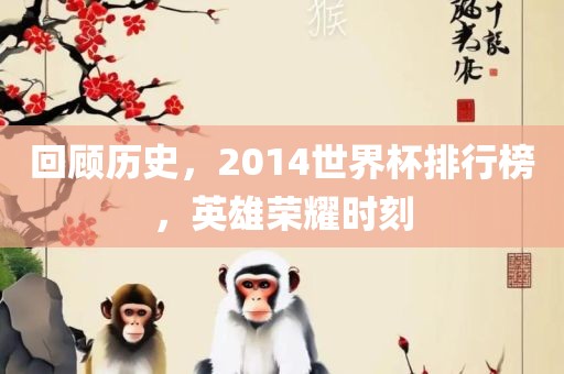 回顾历史，2014世界杯排行榜，英雄荣耀时刻眉山市正发家政服务有限公司