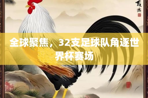 全球聚焦，32支足球队角逐世界杯赛场