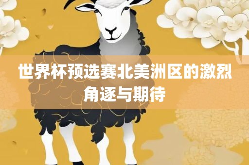 世界杯预选赛北美洲区的激烈角逐与期待眉山市正发家政服务有限公司